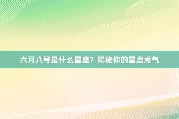 六月八号是什么星座？揭秘你的星盘秀气