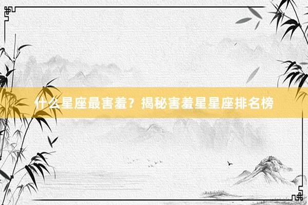 什么星座最害羞？揭秘害羞星星座排名榜