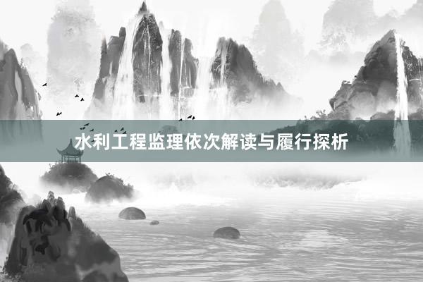 水利工程监理依次解读与履行探析