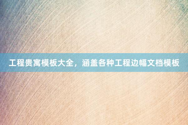 工程贵寓模板大全，涵盖各种工程边幅文档模板