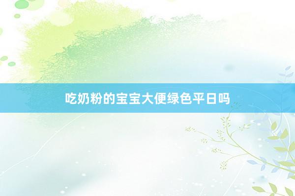 吃奶粉的宝宝大便绿色平日吗