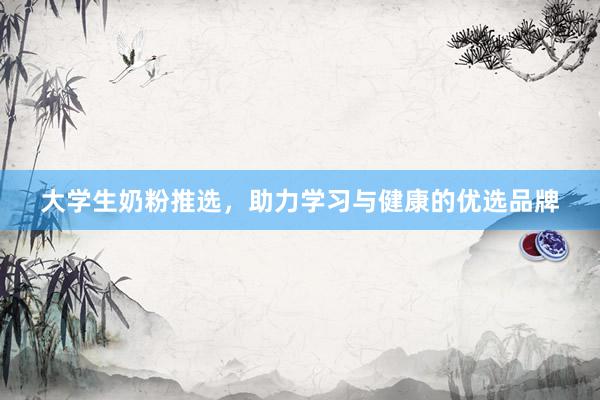 大学生奶粉推选，助力学习与健康的优选品牌