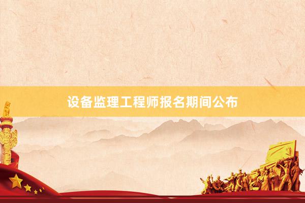 设备监理工程师报名期间公布