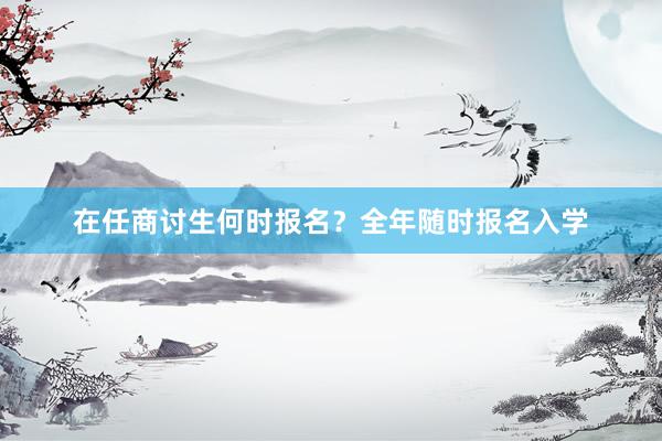 在任商讨生何时报名？全年随时报名入学