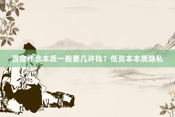 百度作念本质一般要几许钱？低资本本质隐私