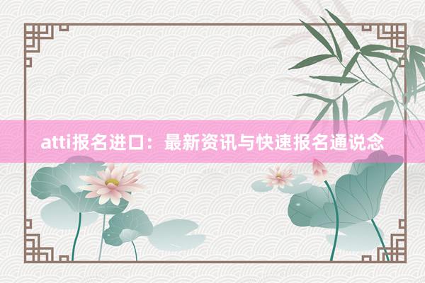 atti报名进口：最新资讯与快速报名通说念