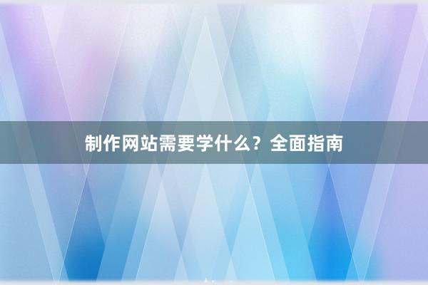 制作网站需要学什么？全面指南