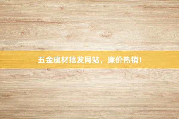 五金建材批发网站，廉价热销！