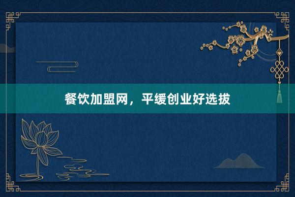 餐饮加盟网，平缓创业好选拔
