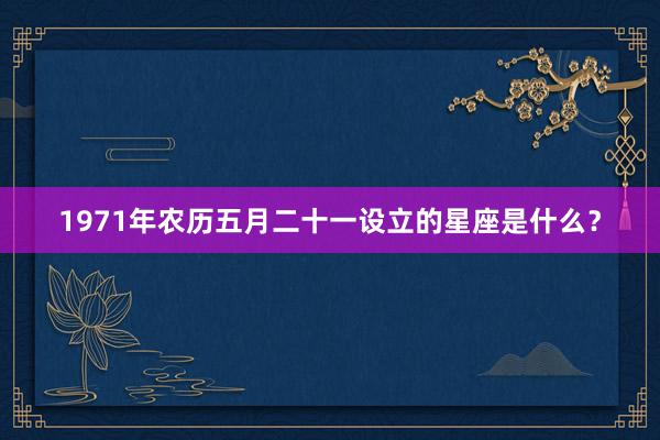 1971年农历五月二十一设立的星座是什么？