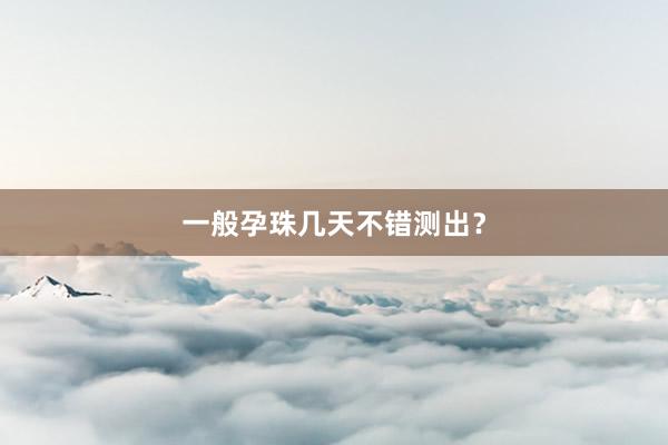一般孕珠几天不错测出？