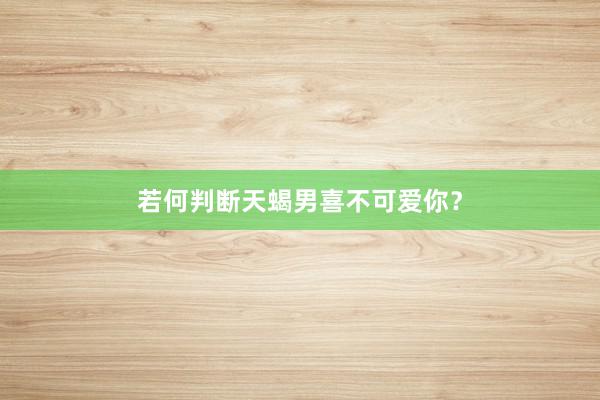 若何判断天蝎男喜不可爱你？